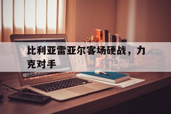 关于比利亚雷亚尔客场硬战，力克对手的信息