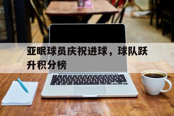 亚眠球员庆祝进球，球队跃升积分榜的简单介绍