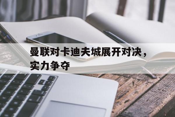曼联对卡迪夫城展开对决，实力争夺
