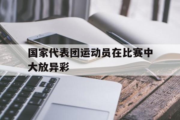 国家代表团运动员在比赛中大放异彩