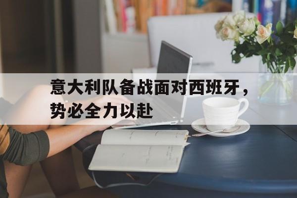 意大利队备战面对西班牙，势必全力以赴的简单介绍