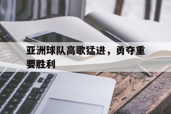 亚洲球队高歌猛进，勇夺重要胜利