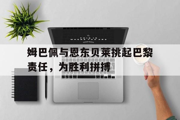 姆巴佩与恩东贝莱挑起巴黎责任，为胜利拼搏