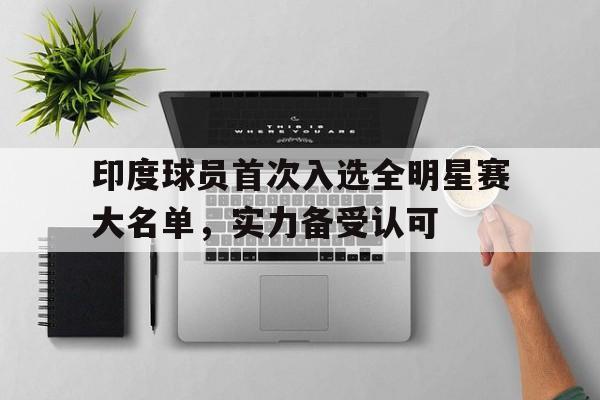 包含印度球员首次入选全明星赛大名单，实力备受认可的词条
