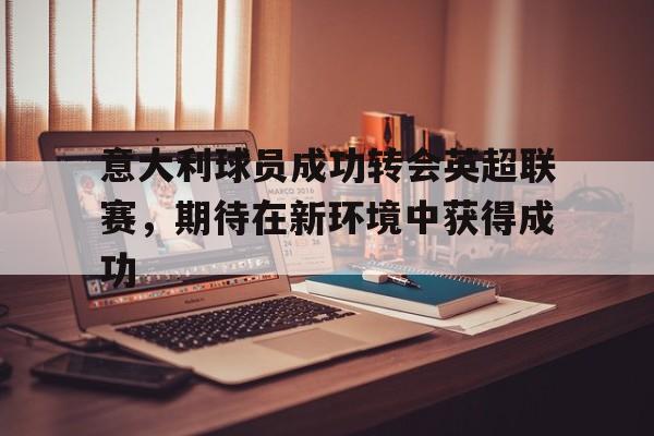 意大利球员成功转会英超联赛，期待在新环境中获得成功的简单介绍