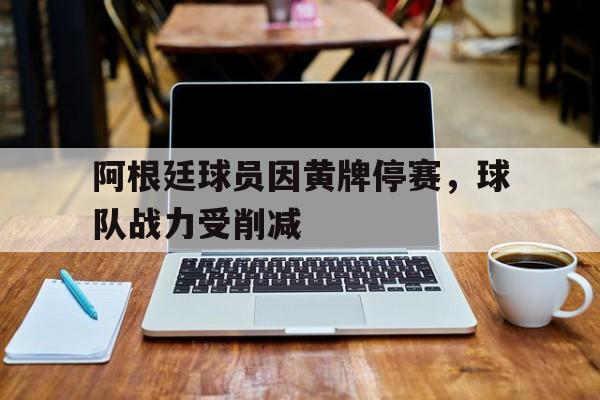 阿根廷球员因黄牌停赛，球队战力受削减