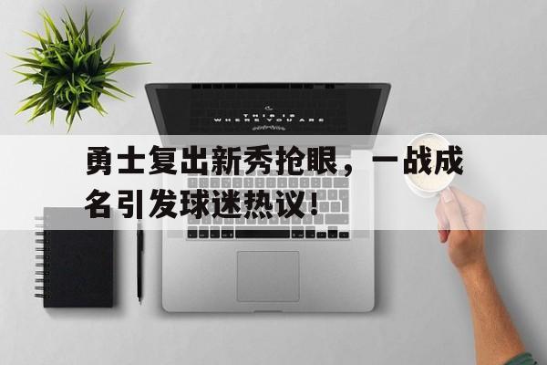 关于勇士复出新秀抢眼，一战成名引发球迷热议！的信息