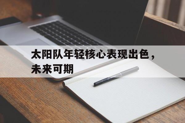 太阳队年轻核心表现出色，未来可期的简单介绍