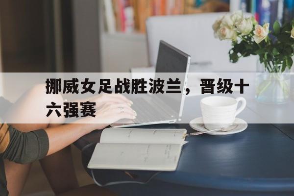 挪威女足战胜波兰，晋级十六强赛