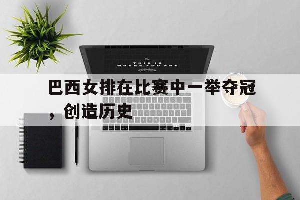 巴西女排在比赛中一举夺冠，创造历史