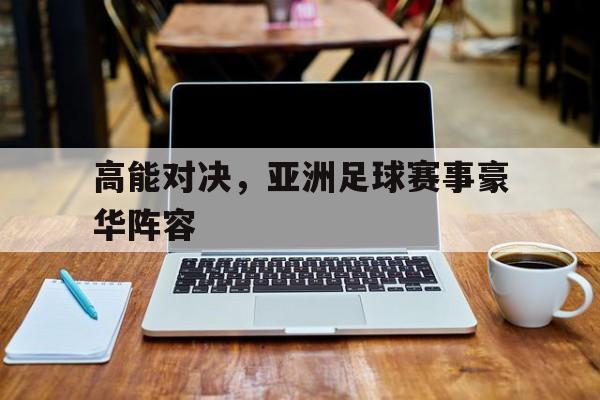 高能对决，亚洲足球赛事豪华阵容