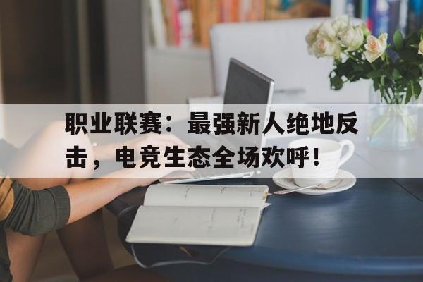 职业联赛:最强新人绝地反击,电竞生态全场欢呼! 职业联赛:最强新人绝地反击,电竞生态全场欢呼!