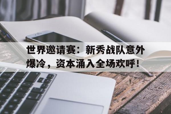 世界邀请赛：新秀战队意外爆冷，资本涌入全场欢呼！