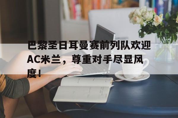 巴黎圣日耳曼赛前列队欢迎AC米兰，尊重对手尽显风度！