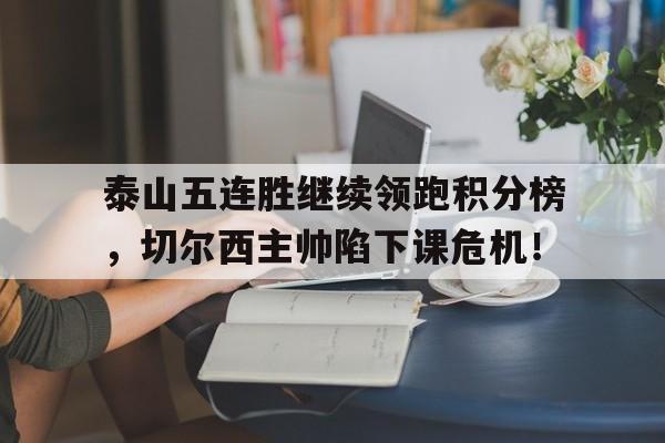 泰山五连胜继续领跑积分榜，切尔西主帅陷下课危机！