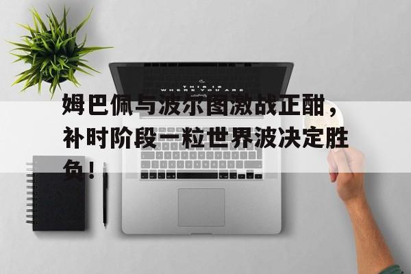 姆巴佩与波尔图激战正酣,补时阶段一粒世界波决定胜负!姆巴佩为什么叫佩巴姆