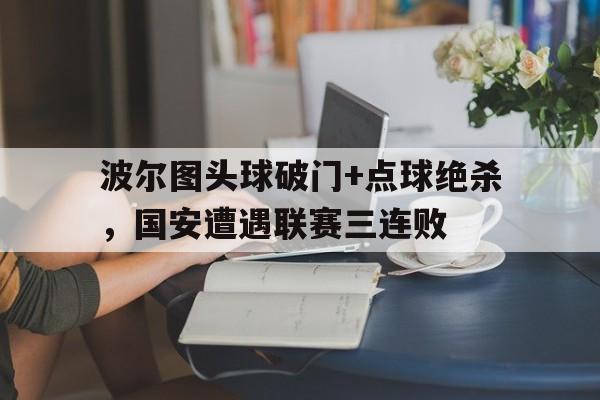波尔图头球破门+点球绝杀，国安遭遇联赛三连败